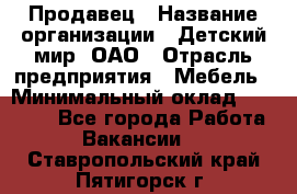 Продавец › Название организации ­ Детский мир, ОАО › Отрасль предприятия ­ Мебель › Минимальный оклад ­ 27 000 - Все города Работа » Вакансии   . Ставропольский край,Пятигорск г.